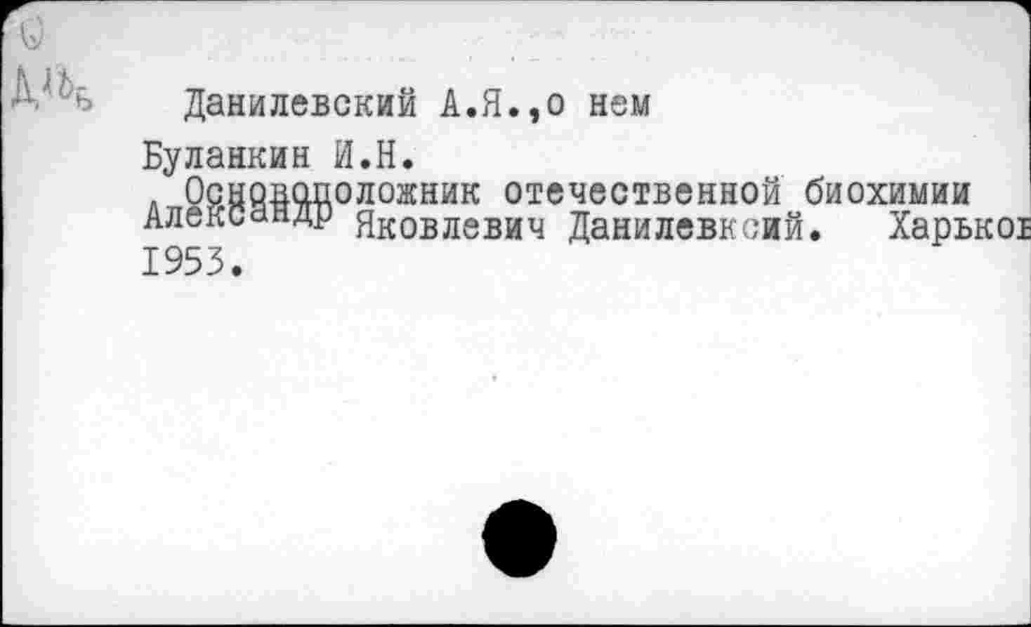 ﻿и
Ж
Данилевский А.Я.,о нем
Буланкин И.Н.
Основоположник отечественной биохимии Александр Яковлевич Данилевксий. Харь 1953.